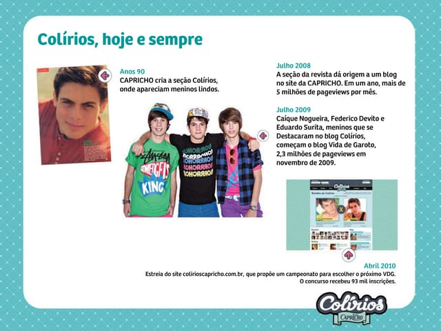 5 ideias de títulos:
1. A Evolução dos Colírios Capricho: De Galãs a Influenciadores
2. Os Colírios Capricho Mais Famosos: Onde Estão Hoje?
3. O Fenômeno do Reality Show Colírios Capricho: Bastidores e Vencedores
4. Vida de Garoto: O Legado dos Primeiros Colírios da Capricho
5. Capricho: Do Papel para a Internet - A Trajetória dos Colírios